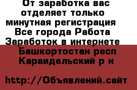 От заработка вас отделяет только 5 минутная регистрация  - Все города Работа » Заработок в интернете   . Башкортостан респ.,Караидельский р-н